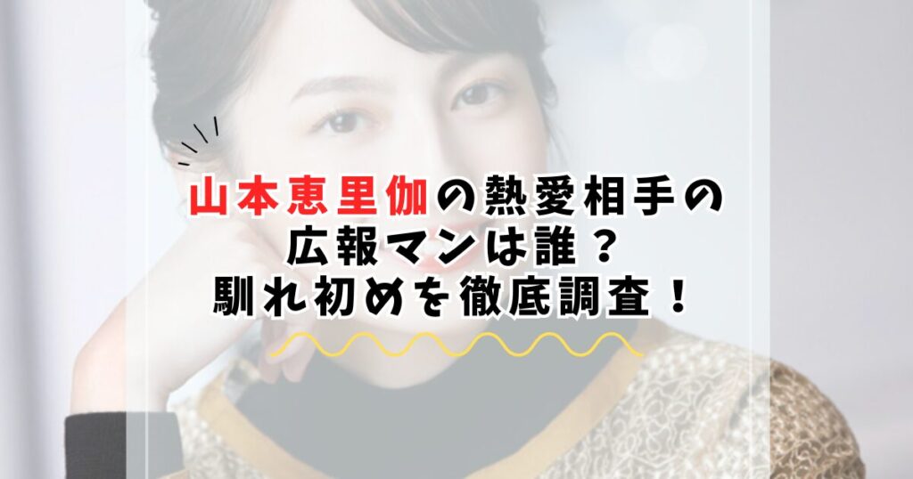 山本恵里伽の熱愛相手の 広報マンは誰？ 馴れ初めを徹底調査！
